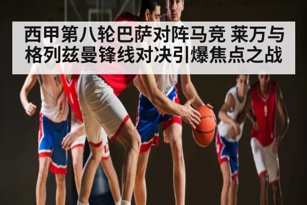 西甲第八轮巴萨对阵马竞 莱万与格列兹曼锋线对决引爆焦点之战