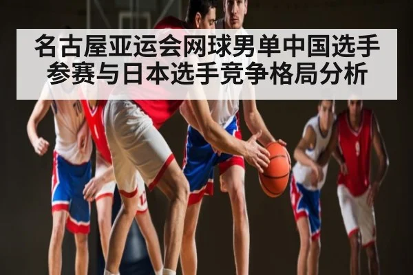 名古屋亚运会网球男单中国选手参赛与日本选手竞争格局分析