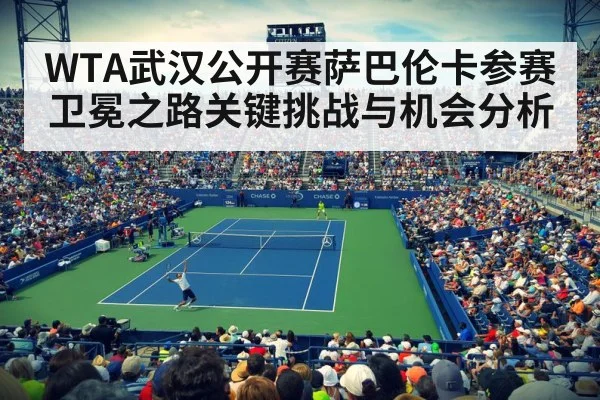 WTA武汉公开赛萨巴伦卡参赛卫冕之路关键挑战与机会分析