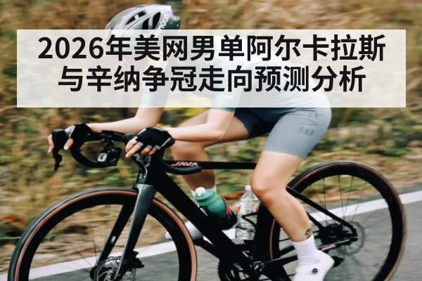 2026年美网男单阿尔卡拉斯与辛纳争冠走向预测分析