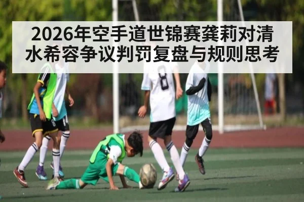 2026年空手道世锦赛龚莉对清水希容争议判罚复盘与规则思考